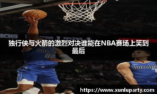 独行侠与火箭的激烈对决谁能在NBA赛场上笑到最后